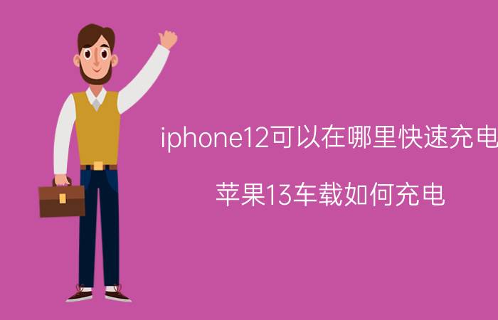 iphone12可以在哪里快速充电 苹果13车载如何充电？